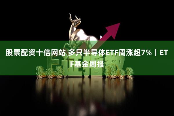 股票配资十倍网站 多只半导体ETF周涨超7%丨ETF基金周报