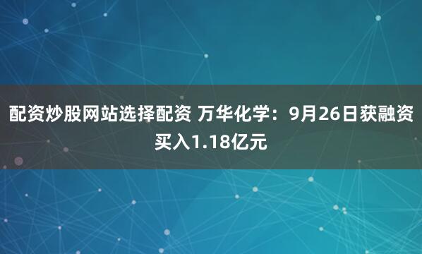 配资炒股网站选择配资 万华化学:9月26日获融资买入1.18亿元