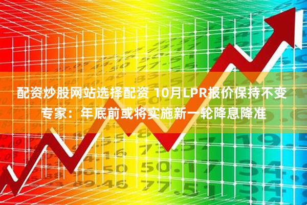 配资炒股网站选择配资 10月LPR报价保持不变 专家：年底前或将实施新一轮降息降准