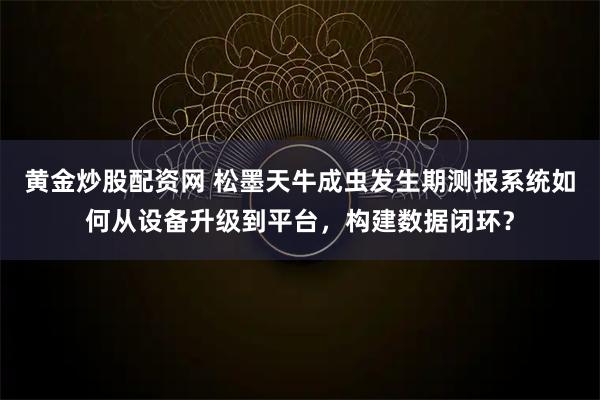 黄金炒股配资网 松墨天牛成虫发生期测报系统如何从设备升级到平台,构建数据闭环?
