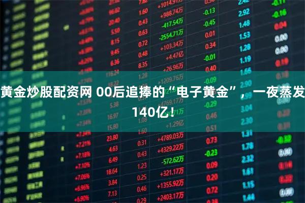 黄金炒股配资网 00后追捧的“电子黄金”,一夜蒸发140亿!
