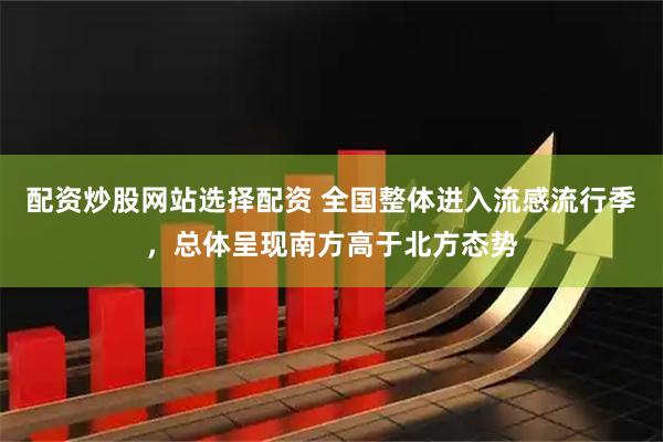 配资炒股网站选择配资 全国整体进入流感流行季，总体呈现南方高于北方态势