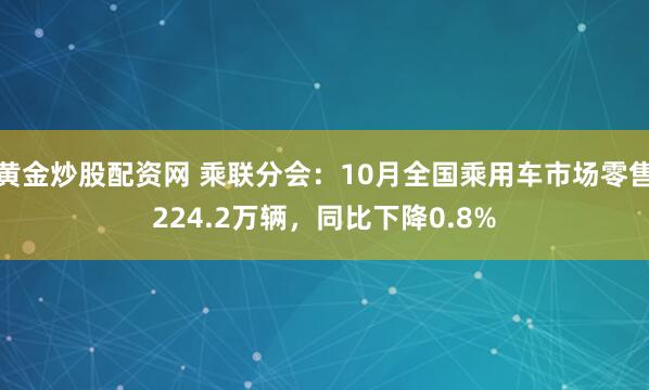 黄金炒股配资网 乘联分会：10月全国乘用车市场零售224.2万辆，同比下降0.8%