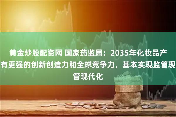 黄金炒股配资网 国家药监局:2035年化妆品产业具有更强的创新创造力和全球竞争力,基本实现监管现代化