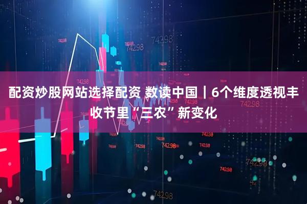 配资炒股网站选择配资 数读中国｜6个维度透视丰收节里“三农”新变化