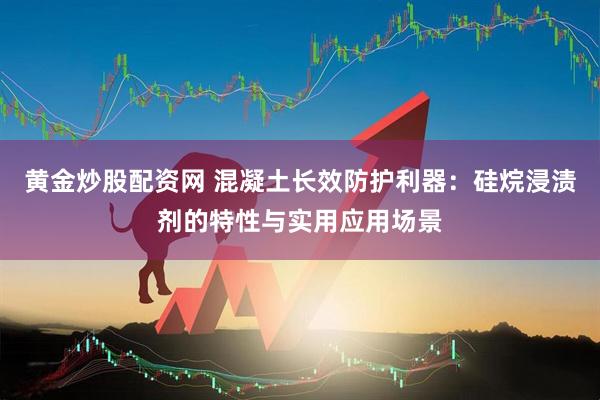黄金炒股配资网 混凝土长效防护利器:硅烷浸渍剂的特性与实用应用场景