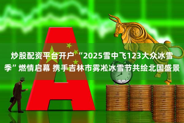 炒股配资平台开户 “2025雪中飞123大众冰雪季”燃情启幕 携手吉林市雾凇冰雪节共绘北国盛景