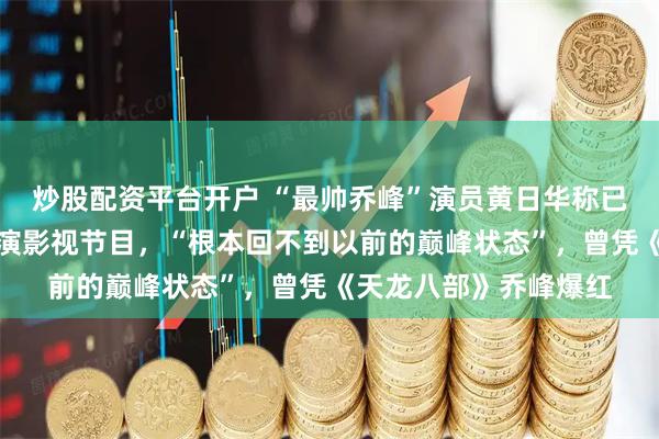 炒股配资平台开户 “最帅乔峰”演员黄日华称已退出娱乐圈：不再参演影视节目，“根本回不到以前的巅峰状态”，曾凭《天龙八部》乔峰爆红