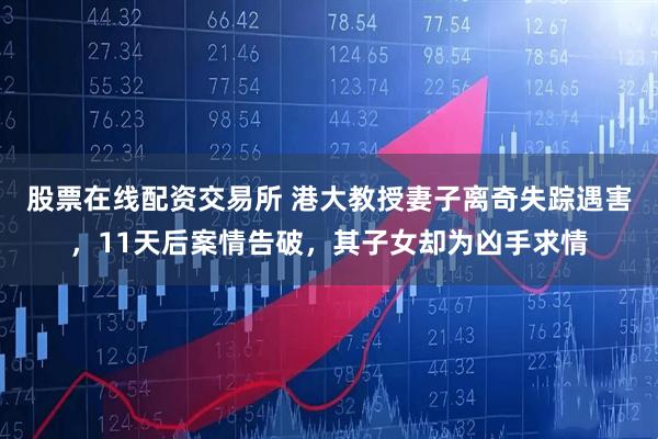 股票在线配资交易所 港大教授妻子离奇失踪遇害，11天后案情告破，其子女却为凶手求情