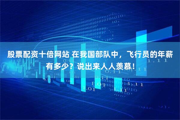 股票配资十倍网站 在我国部队中，飞行员的年薪有多少？说出来人人羡慕！