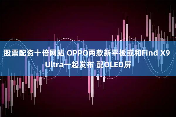 股票配资十倍网站 OPPO两款新平板或和Find X9 Ultra一起发布 配OLED屏