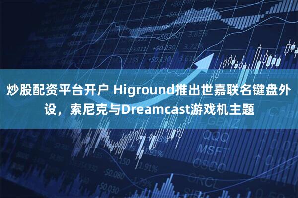 炒股配资平台开户 Higround推出世嘉联名键盘外设，索尼克与Dreamcast游戏机主题