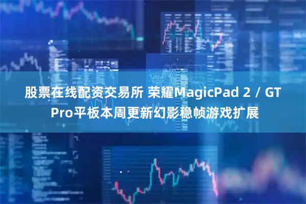 股票在线配资交易所 荣耀MagicPad 2 / GT Pro平板本周更新幻影稳帧游戏扩展