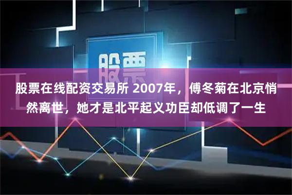 股票在线配资交易所 2007年，傅冬菊在北京悄然离世，她才是北平起义功臣却低调了一生