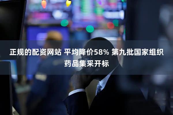 正规的配资网站 平均降价58% 第九批国家组织药品集采开标