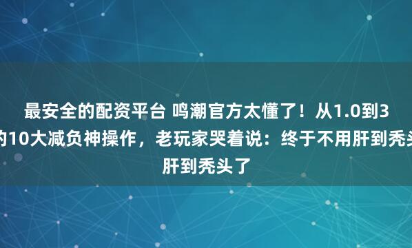 最安全的配资平台 鸣潮官方太懂了！从1.0到3.0的10大减负神操作，老玩家哭着说：终于不用肝到秃头了
