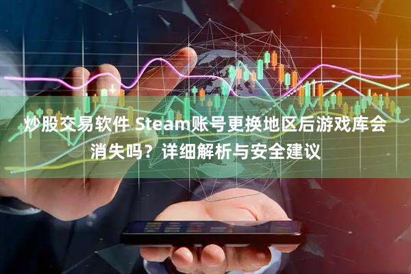 炒股交易软件 Steam账号更换地区后游戏库会消失吗？详细解析与安全建议