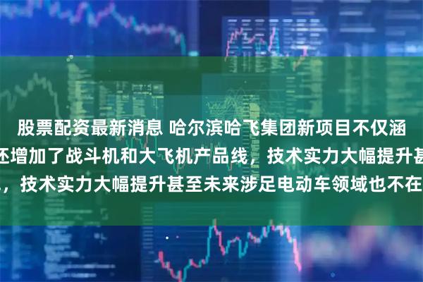 股票配资最新消息 哈尔滨哈飞集团新项目不仅涵盖民用飞机和直升机，还增加了战斗机和大飞机产品线，技术实力大幅提升甚至未来涉足电动车领域也不在话下