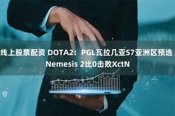 线上股票配资 DOTA2：PGL瓦拉几亚S7亚洲区预选 Nemesis 2比0击败XctN