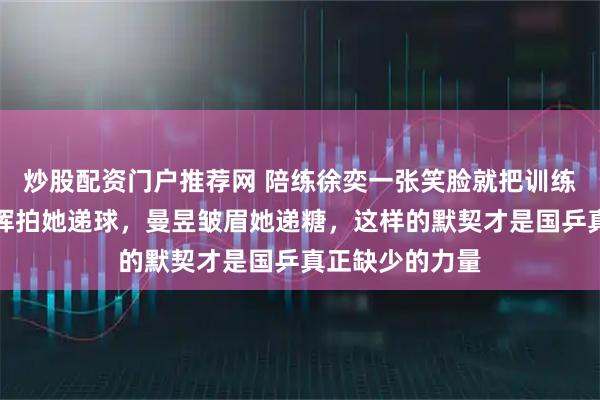 炒股配资门户推荐网 陪练徐奕一张笑脸就把训练场点亮，曼昱挥拍她递球，曼昱皱眉她递糖，这样的默契才是国乒真正缺少的力量