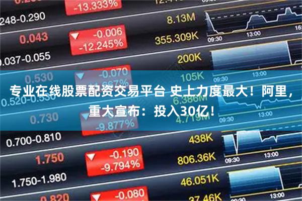 专业在线股票配资交易平台 史上力度最大！阿里，重大宣布：投入30亿！
