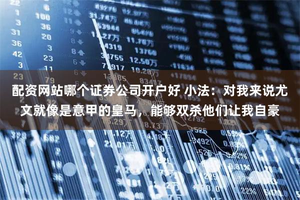 配资网站哪个证券公司开户好 小法：对我来说尤文就像是意甲的皇马，能够双杀他们让我自豪