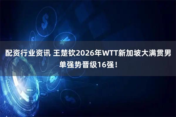 配资行业资讯 王楚钦2026年WTT新加坡大满贯男单强势晋级16强！