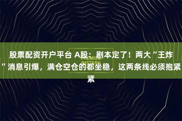 股票配资开户平台 A股:剧本定了!两大“王炸”消息引爆,满仓空仓的都坐稳,这两条线必须抱紧