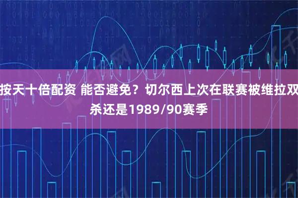 按天十倍配资 能否避免？切尔西上次在联赛被维拉双杀还是1989/90赛季