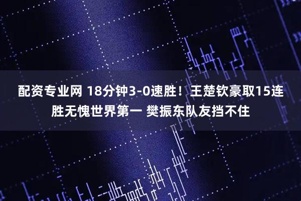 配资专业网 18分钟3-0速胜！王楚钦豪取15连胜无愧世界第一 樊振东队友挡不住
