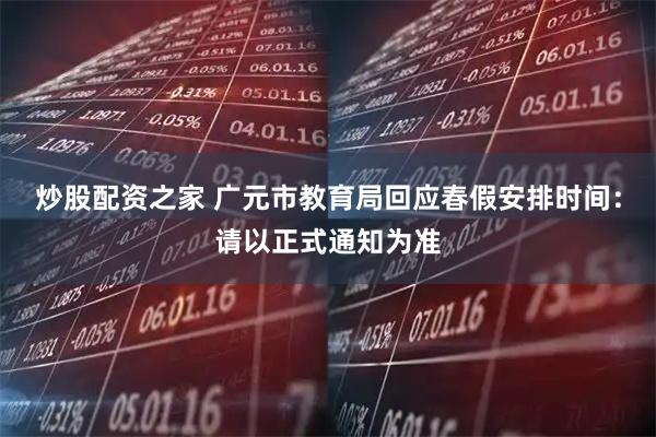炒股配资之家 广元市教育局回应春假安排时间：请以正式通知为准