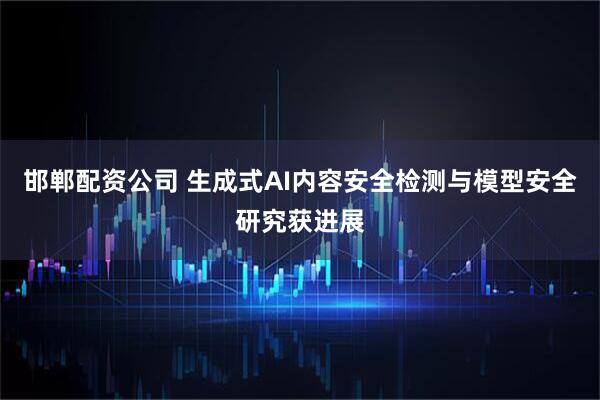 邯郸配资公司 生成式AI内容安全检测与模型安全研究获进展