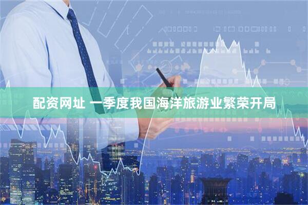 配资网址 一季度我国海洋旅游业繁荣开局