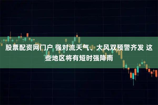 股票配资网门户 强对流天气、大风双预警齐发 这些地区将有短时强降雨