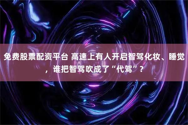 免费股票配资平台 高速上有人开启智驾化妆、睡觉，谁把智驾吹成了“代驾”？