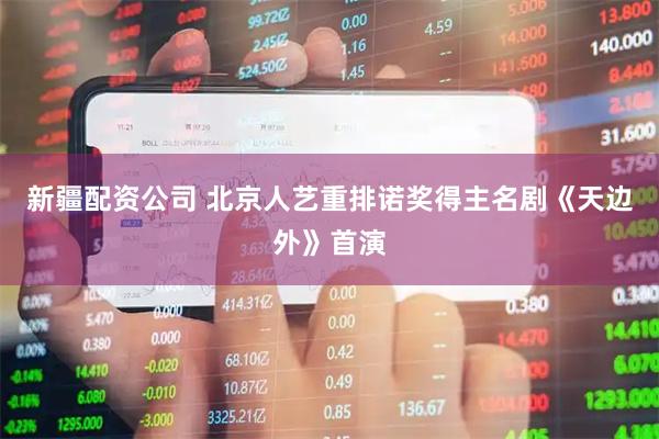 新疆配资公司 北京人艺重排诺奖得主名剧《天边外》首演