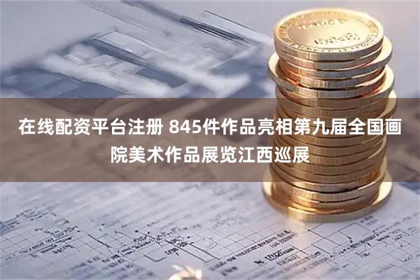 在线配资平台注册 845件作品亮相第九届全国画院美术作品展览江西巡展